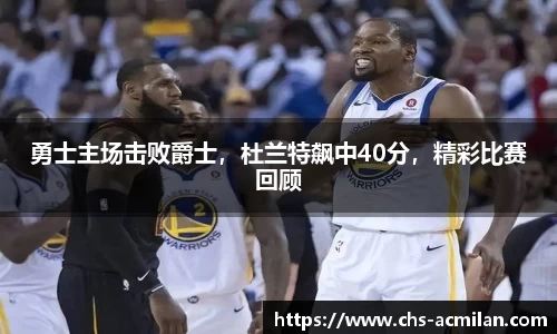 勇士主场击败爵士,杜兰特飙中40分,精彩比赛回顾