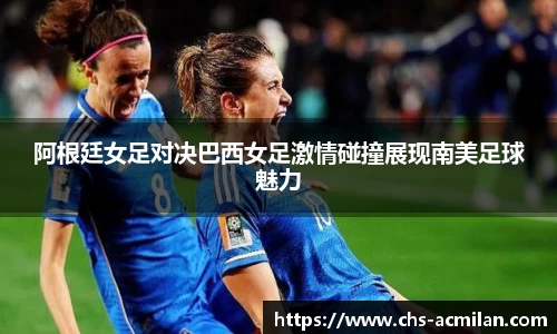阿根廷女足对决巴西女足激情碰撞展现南美足球魅力