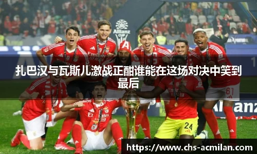 扎巴汉与瓦斯儿激战正酣谁能在这场对决中笑到最后