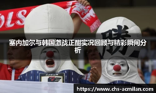 塞内加尔与韩国激战正酣实况回顾与精彩瞬间分析