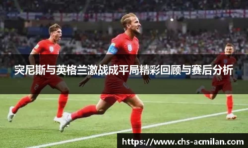 突尼斯与英格兰激战成平局精彩回顾与赛后分析