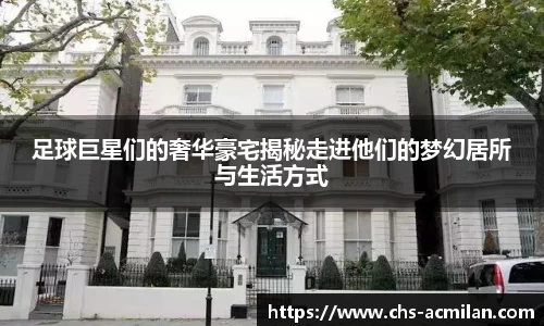 足球巨星们的奢华豪宅揭秘走进他们的梦幻居所与生活方式