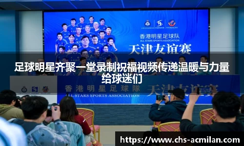 足球明星齐聚一堂录制祝福视频传递温暖与力量给球迷们