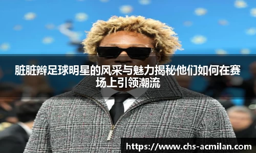 脏脏辫足球明星的风采与魅力揭秘他们如何在赛场上引领潮流