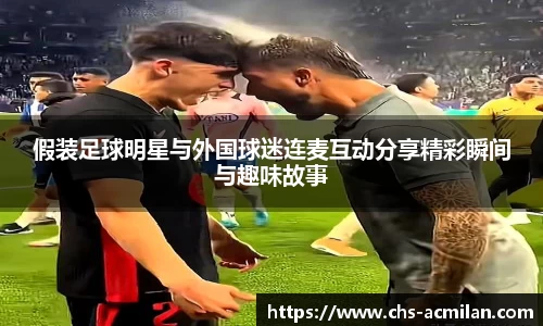 假装足球明星与外国球迷连麦互动分享精彩瞬间与趣味故事