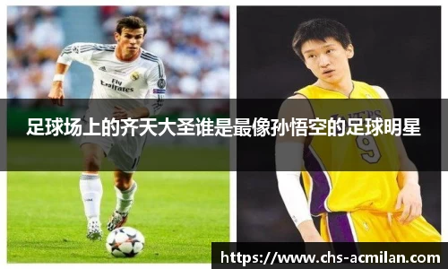 足球场上的齐天大圣谁是最像孙悟空的足球明星